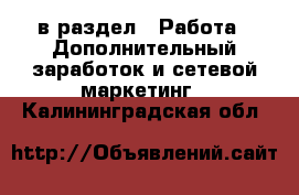  в раздел : Работа » Дополнительный заработок и сетевой маркетинг . Калининградская обл.